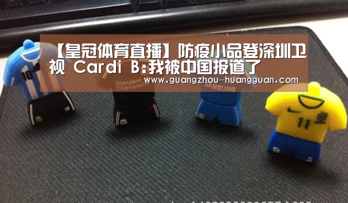 【皇冠体育直播】防疫小品登深圳卫视 Cardi B:我被中国报道了(图3) 皇冠体育官网