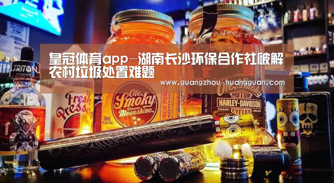 皇冠体育app-湖南长沙环保合作社破解农村垃圾处置难题(图2) 皇冠体育直播